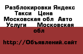 Разблокировки Яндекс Такси › Цена ­ 1 - Московская обл. Авто » Услуги   . Московская обл.